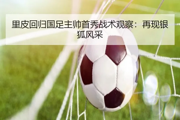 里皮回归国足主帅首秀战术观察：再现银狐风采